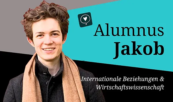 Porträtbild von Jakob Arnold mit schwarzem Mantel und beigefarbenen Schal, lächelnd mit dunkelbraunem leicht lockigem Haar, schwarze Schrift auf teils petrolfarbenem Hintergrund: Alumnus Jakob, Internationale Beziehungen und Wirtschaftswissenschaft